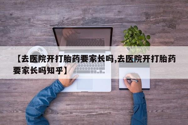 网上怎么购买打胎药联系方式【去医院开打胎药要家长吗,去医院开打胎药要家长吗知乎】