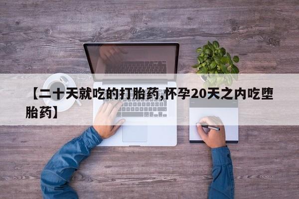 网上怎么购买打胎药联系方式【二十天就吃的打胎药,怀孕20天之内吃堕胎药】