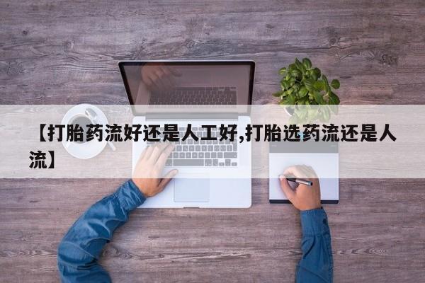 网上怎么购买打胎药联系方式【打胎药流好还是人工好,打胎选药流还是人流】