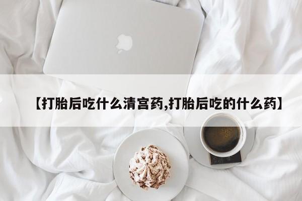 网上怎么购买打胎药联系方式【打胎后吃什么清宫药,打胎后吃的什么药】