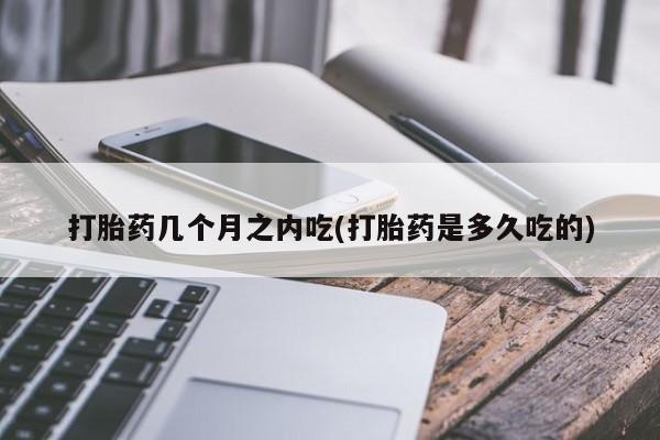 网上怎么购买打胎药联系方式打胎药几个月之内吃(打胎药是多久吃的)