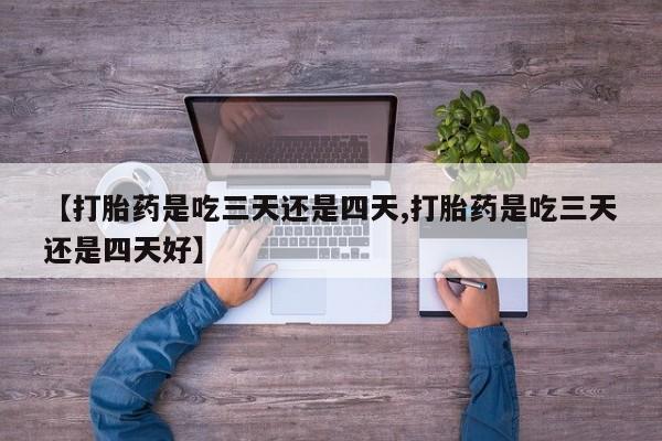 网上怎么购买打胎药联系方式【打胎药是吃三天还是四天,打胎药是吃三天还是四天好】