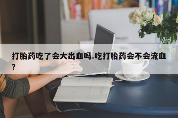 网上怎么购买打胎药联系方式打胎药吃了会大出血吗.吃打胎药会不会流血？