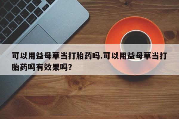 网上怎么购买打胎药联系方式可以用益母草当打胎药吗.可以用益母草当打胎药吗有效果吗？