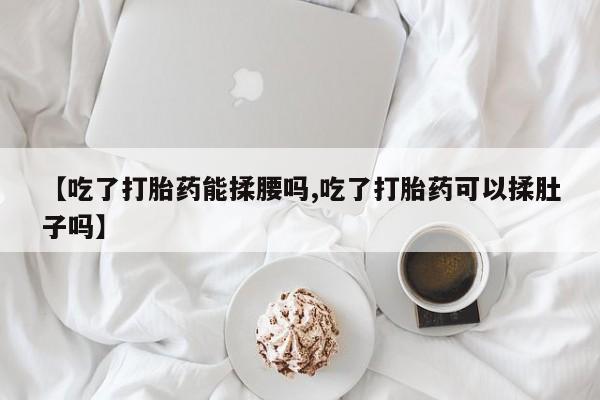 网上怎么购买打胎药联系方式【吃了打胎药能揉腰吗,吃了打胎药可以揉肚子吗】