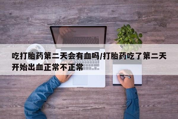 网上怎么购买打胎药联系方式吃打胎药第二天会有血吗/打胎药吃了第二天开始出血正常不正常