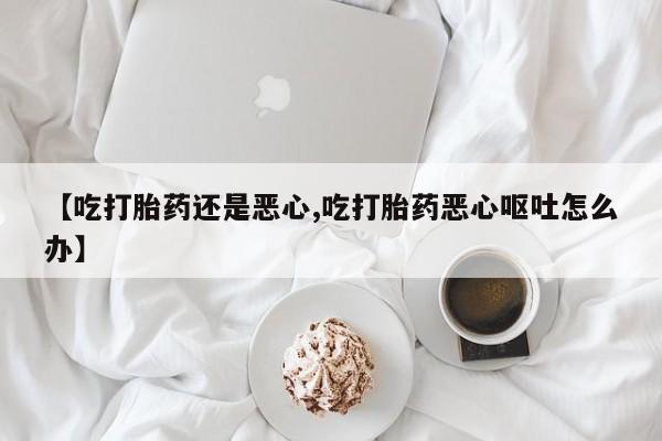 网上怎么购买打胎药联系方式【吃打胎药还是恶心,吃打胎药恶心呕吐怎么办】