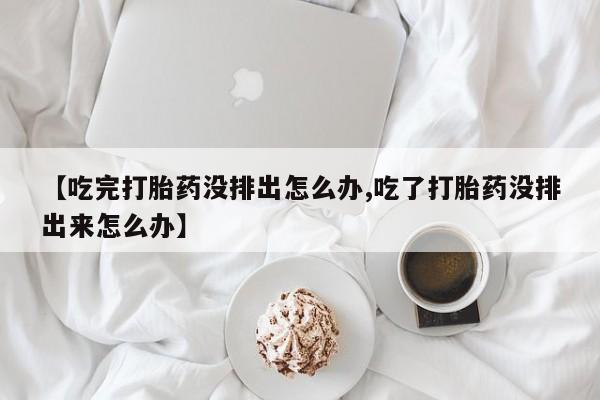 网上怎么购买打胎药联系方式【吃完打胎药没排出怎么办,吃了打胎药没排出来怎么办】