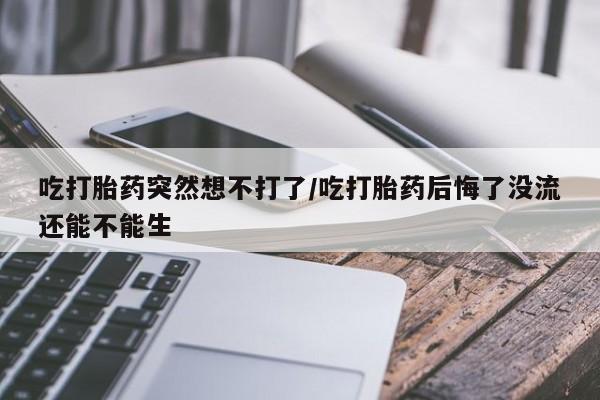 网上怎么购买打胎药联系方式吃打胎药突然想不打了/吃打胎药后悔了没流还能不能生
