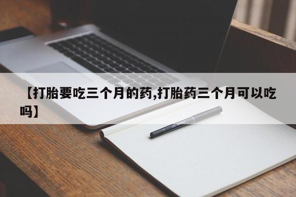 网上怎么购买打胎药联系方式【打胎要吃三个月的药,打胎药三个月可以吃吗】