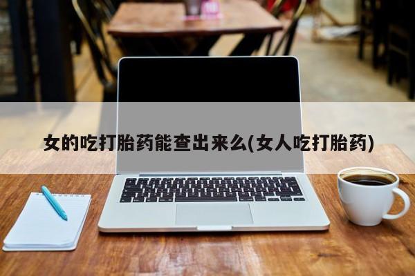 网上怎么购买打胎药联系方式女的吃打胎药能查出来么(女人吃打胎药)