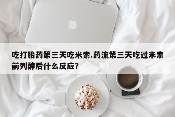 网上怎么购买打胎药联系方式吃打胎药第三天吃米索.药流第三天吃过米索前列醇后什么反应？