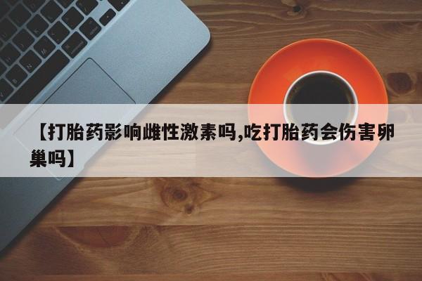 网上怎么购买打胎药联系方式【打胎药影响雌性激素吗,吃打胎药会伤害卵巢吗】