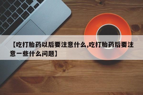 网上怎么购买打胎药联系方式【吃打胎药以后要注意什么,吃打胎药后要注意一些什么问题】