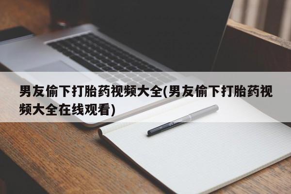 网上怎么购买打胎药联系方式男友偷下打胎药视频大全(男友偷下打胎药视频大全在线观看)