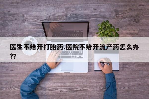 网上怎么购买打胎药联系方式医生不给开打胎药.医院不给开流产药怎么办?？