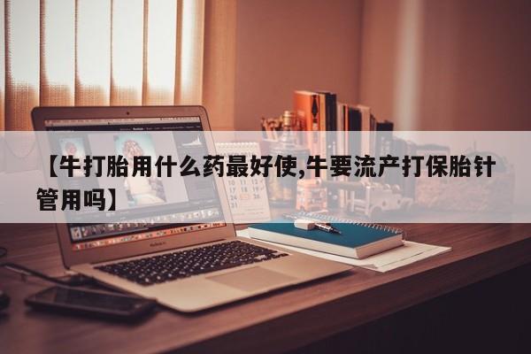 网上怎么购买打胎药联系方式【牛打胎用什么药最好使,牛要流产打保胎针管用吗】