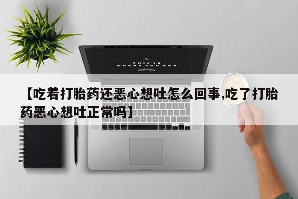 网上怎么购买打胎药联系方式【吃着打胎药还恶心想吐怎么回事,吃了打胎药恶心想吐正常吗】