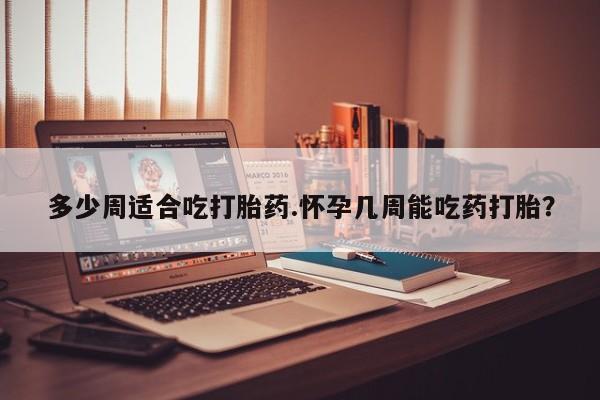 网上怎么购买打胎药联系方式多少周适合吃打胎药.怀孕几周能吃药打胎？