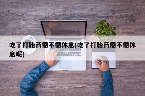 网上怎么购买打胎药联系方式吃了打胎药需不需休息(吃了打胎药需不需休息呢)
