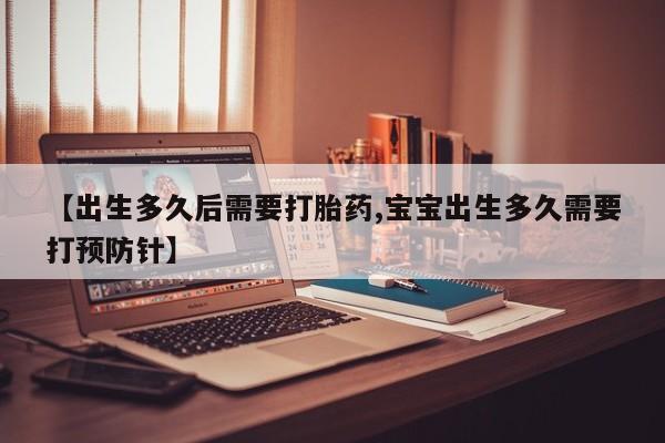 网上怎么购买打胎药联系方式【出生多久后需要打胎药,宝宝出生多久需要打预防针】