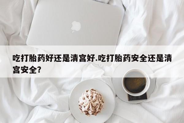 网上怎么购买打胎药联系方式吃打胎药好还是清宫好.吃打胎药安全还是清宫安全？