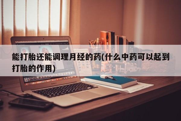 网上怎么购买打胎药联系方式能打胎还能调理月经的药(什么中药可以起到打胎的作用)