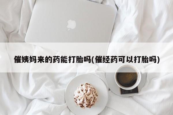 网上怎么购买打胎药联系方式催姨妈来的药能打胎吗(催经药可以打胎吗)