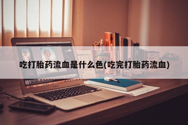 网上怎么购买打胎药联系方式吃打胎药流血是什么色(吃完打胎药流血)