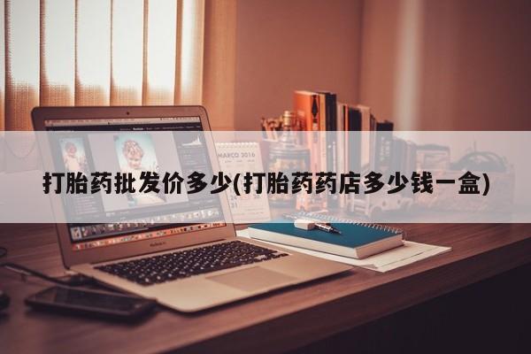 网上怎么购买打胎药联系方式打胎药批发价多少(打胎药药店多少钱一盒)
