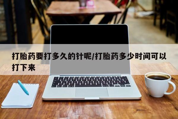 网上怎么购买打胎药联系方式打胎药要打多久的针呢/打胎药多少时间可以打下来