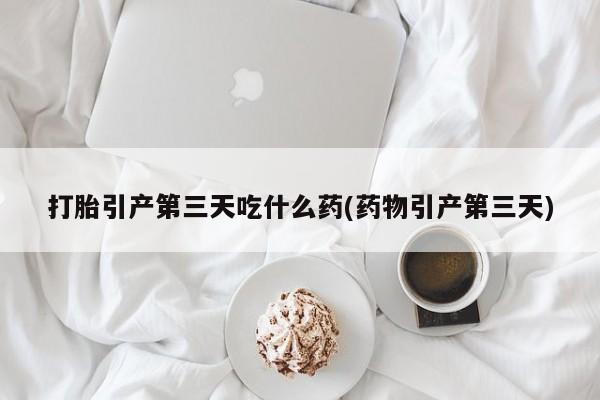 网上怎么购买打胎药联系方式打胎引产第三天吃什么药(药物引产第三天)