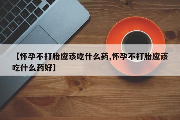 网上怎么购买打胎药联系方式【怀孕不打胎应该吃什么药,怀孕不打胎应该吃什么药好】