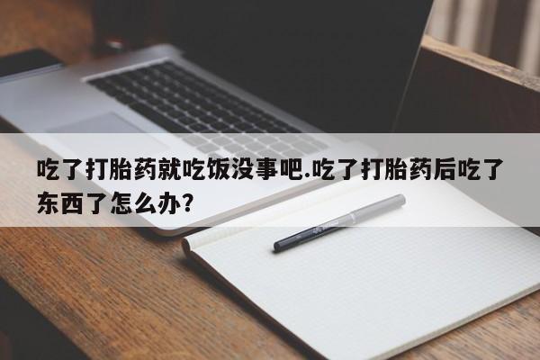 网上怎么购买打胎药联系方式吃了打胎药就吃饭没事吧.吃了打胎药后吃了东西了怎么办？