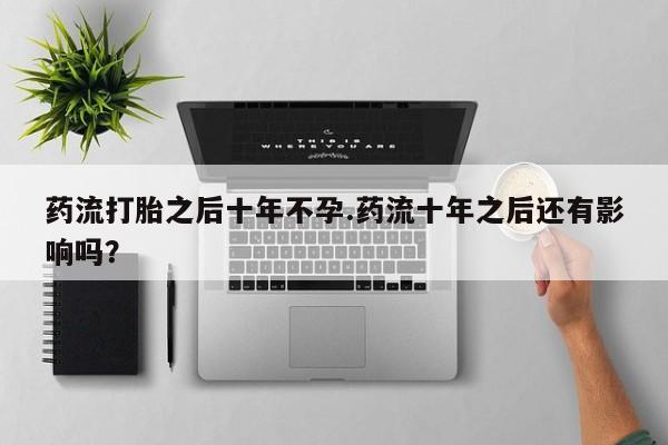 网上怎么购买打胎药联系方式药流打胎之后十年不孕.药流十年之后还有影响吗？