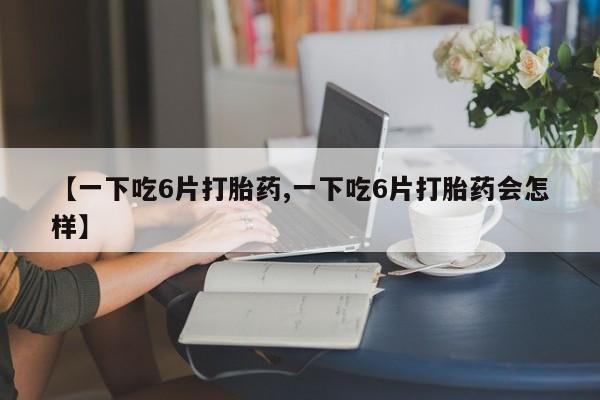 网上怎么购买打胎药联系方式【一下吃6片打胎药,一下吃6片打胎药会怎样】