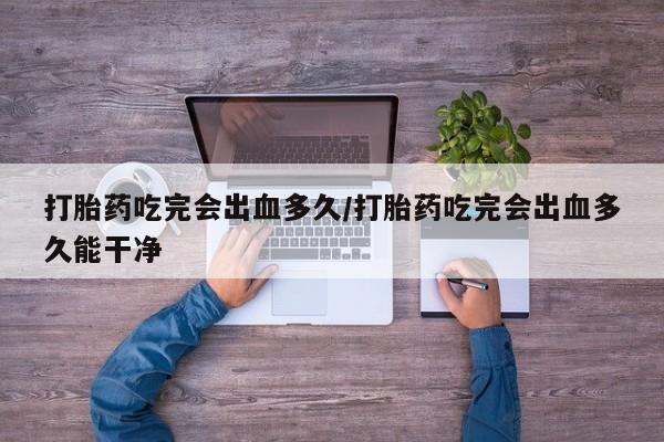 网上怎么购买打胎药联系方式打胎药吃完会出血多久/打胎药吃完会出血多久能干净