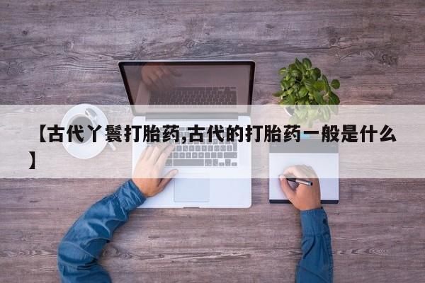 网上怎么购买打胎药联系方式【古代丫鬟打胎药,古代的打胎药一般是什么】