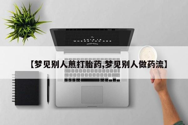 网上怎么购买打胎药联系方式【梦见别人煎打胎药,梦见别人做药流】