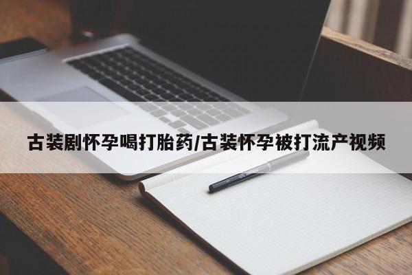 网上怎么购买打胎药联系方式古装剧怀孕喝打胎药/古装怀孕被打流产视频