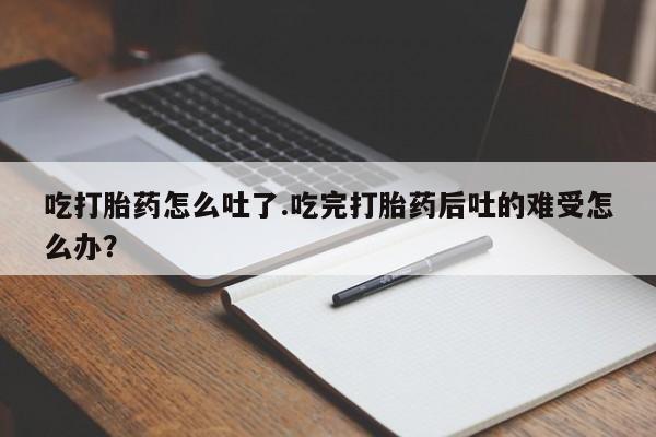 网上怎么购买打胎药联系方式吃打胎药怎么吐了.吃完打胎药后吐的难受怎么办？