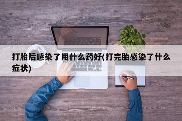 网上怎么购买打胎药联系方式打胎后感染了用什么药好(打完胎感染了什么症状)