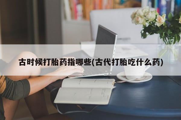网上怎么购买打胎药联系方式古时候打胎药指哪些(古代打胎吃什么药)