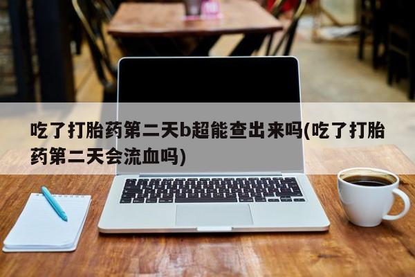 网上怎么购买打胎药联系方式吃了打胎药第二天b超能查出来吗(吃了打胎药第二天会流血吗)