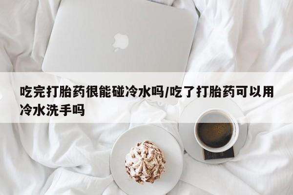 网上怎么购买打胎药联系方式吃完打胎药很能碰冷水吗/吃了打胎药可以用冷水洗手吗