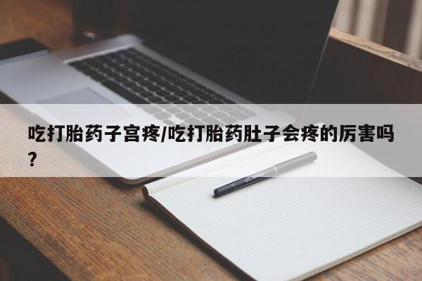 网上怎么购买打胎药联系方式吃打胎药子宫疼/吃打胎药肚子会疼的厉害吗?