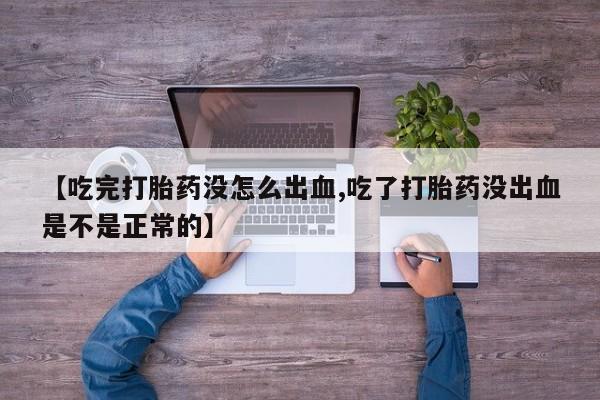 网上怎么购买打胎药联系方式【吃完打胎药没怎么出血,吃了打胎药没出血是不是正常的】