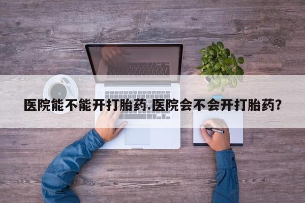 网上怎么购买打胎药联系方式医院能不能开打胎药.医院会不会开打胎药？