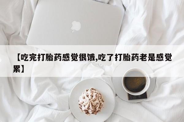 网上怎么购买打胎药联系方式【吃完打胎药感觉很饿,吃了打胎药老是感觉累】