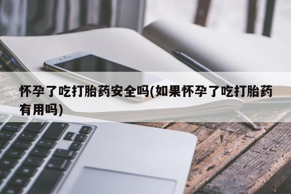 网上怎么购买打胎药联系方式怀孕了吃打胎药安全吗(如果怀孕了吃打胎药有用吗)